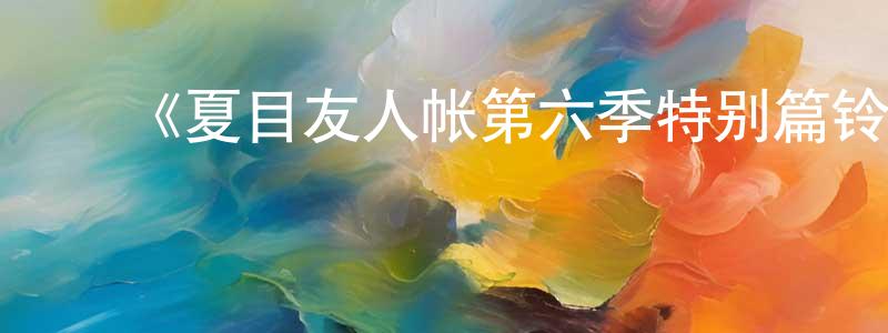 ﻿陈湾湾发布﻿《夏目友人帐第六季特别篇铃响的残株》详情介绍_夏目友人帐第六季特别篇铃响的残株HD中字在线观看_夏目友人帐第六季特别篇铃响的残株迅雷下载_日漫
